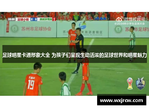 足球明星卡通形象大全 为孩子们呈现生动活泼的足球世界和明星魅力