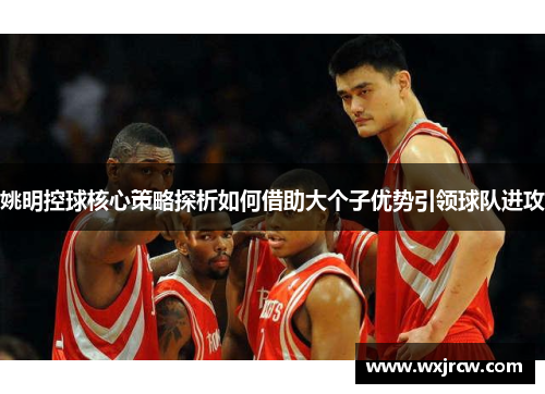 姚明控球核心策略探析如何借助大个子优势引领球队进攻