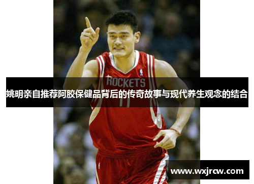 姚明亲自推荐阿胶保健品背后的传奇故事与现代养生观念的结合