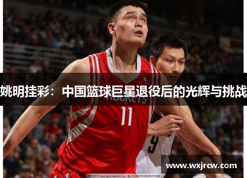 姚明挂彩：中国篮球巨星退役后的光辉与挑战