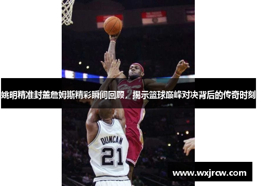 姚明精准封盖詹姆斯精彩瞬间回顾，揭示篮球巅峰对决背后的传奇时刻
