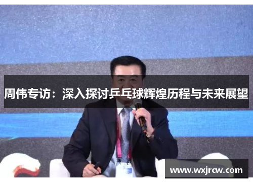 周伟专访：深入探讨乒乓球辉煌历程与未来展望