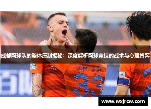 成都网球队的整体压制揭秘：深度解析网球竞技的战术与心理博弈