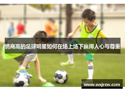 情商高的足球明星如何在场上场下赢得人心与尊重