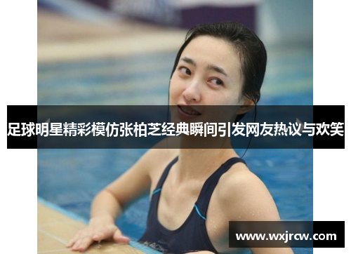 足球明星精彩模仿张柏芝经典瞬间引发网友热议与欢笑