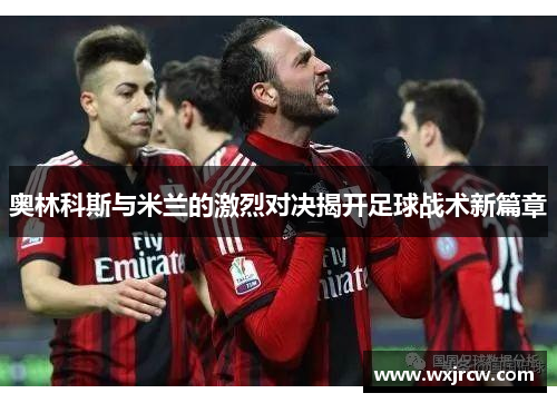 奥林科斯与米兰的激烈对决揭开足球战术新篇章