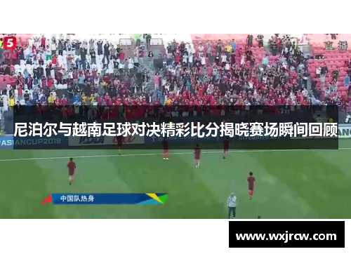 尼泊尔与越南足球对决精彩比分揭晓赛场瞬间回顾