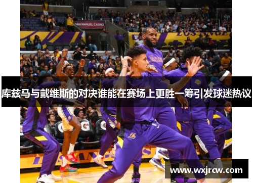 库兹马与戴维斯的对决谁能在赛场上更胜一筹引发球迷热议