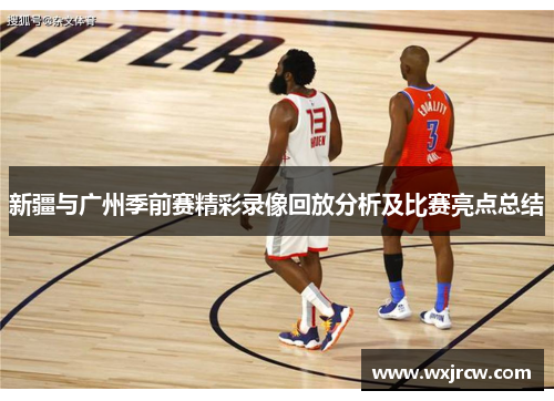 新疆与广州季前赛精彩录像回放分析及比赛亮点总结